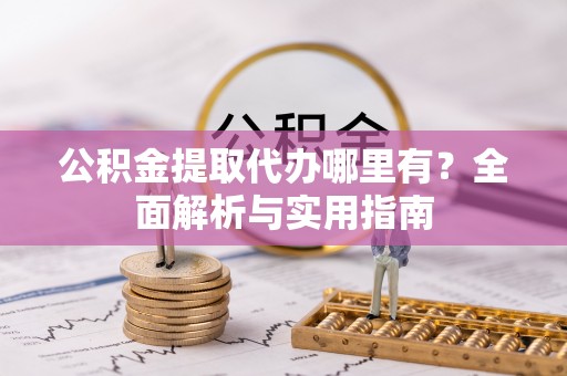 光明新区公积金提取代办哪里有？全面解析与实用指南