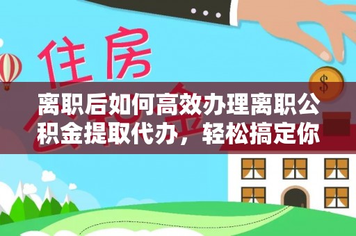 光明新区离职后如何高效办理离职公积金提取代办，轻松搞定你的公积金