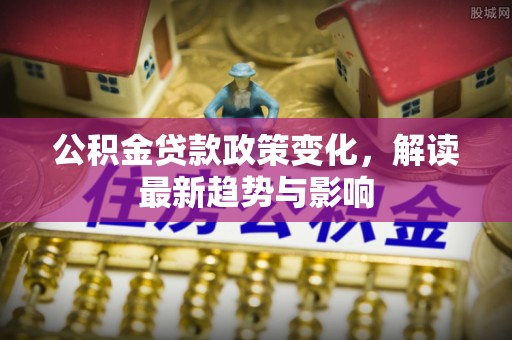 光明新区公积金贷款政策变化，解读最新趋势与影响