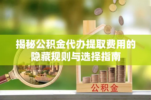 光明新区揭秘公积金代办提取费用的隐藏规则与选择指南