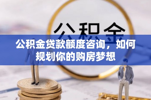 光明新区公积金贷款额度咨询，如何规划你的购房梦想