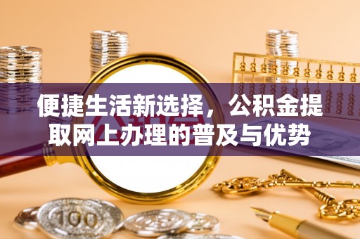 光明新区便捷生活新选择，公积金提取网上办理的普及与优势