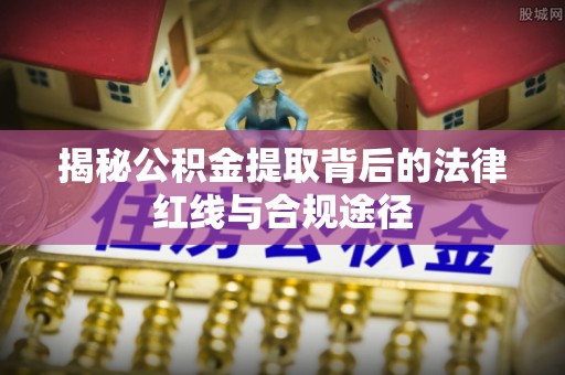 光明新区揭秘公积金提取背后的法律红线与合规途径