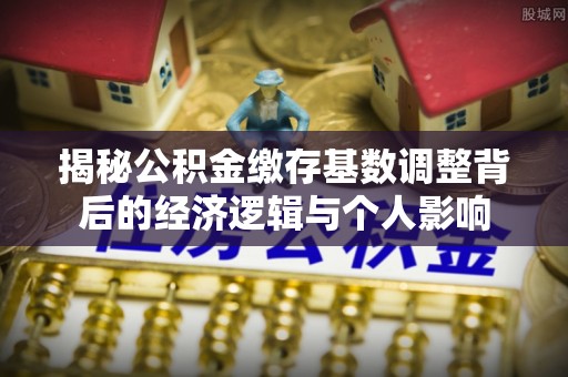 光明新区揭秘公积金缴存基数调整背后的经济逻辑与个人影响
