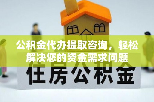 光明新区公积金代办提取咨询，轻松解决您的资金需求问题