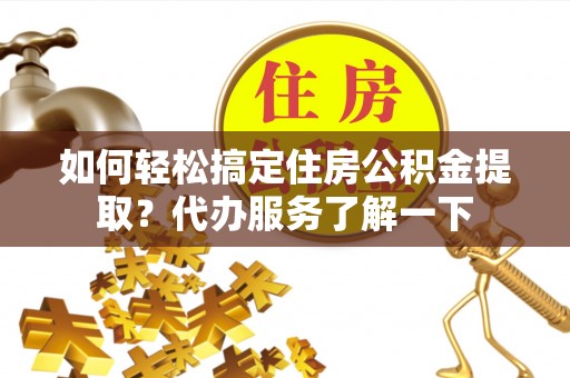 光明新区如何轻松搞定住房公积金提取？代办服务了解一下