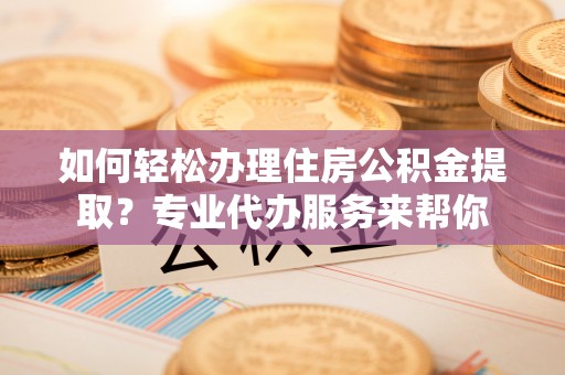 光明新区如何轻松办理住房公积金提取？专业代办服务来帮你