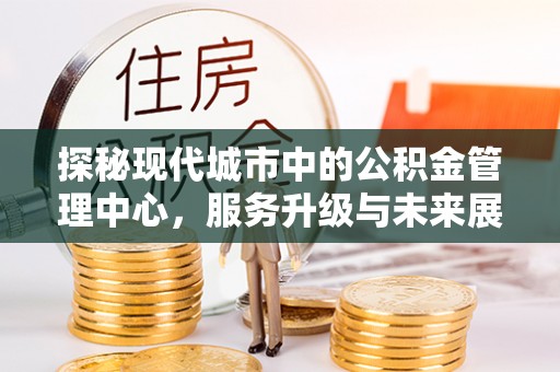 光明新区探秘现代城市中的公积金管理中心，服务升级与未来展望