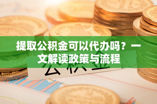 光明新区提取公积金可以代办吗？一文解读政策与流程