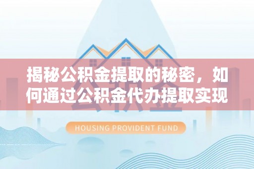 光明新区揭秘公积金提取的秘密，如何通过公积金代办提取实现财务自由