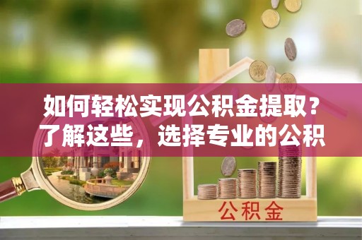 光明新区如何轻松实现公积金提取？了解这些，选择专业的公积金提取代办服务