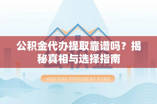 光明新区公积金代办提取靠谱吗？揭秘真相与选择指南