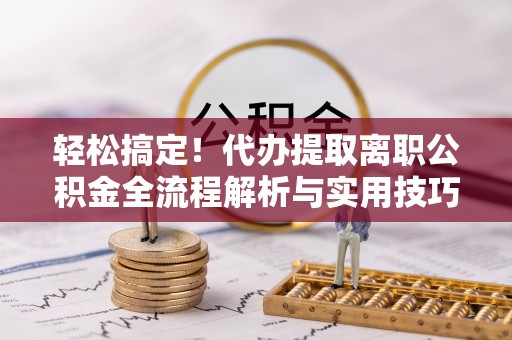 光明新区轻松搞定！代办提取离职公积金全流程解析与实用技巧