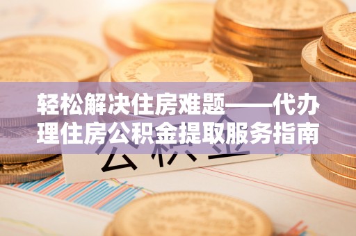 光明新区轻松解决住房难题——代办理住房公积金提取服务指南