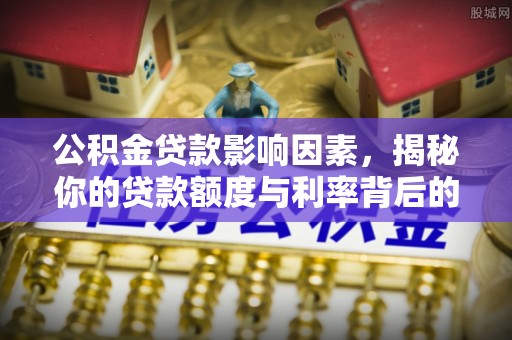 光明新区公积金贷款影响因素，揭秘你的贷款额度与利率背后的秘密