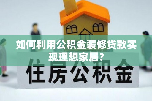 光明新区如何利用公积金装修贷款实现理想家居？