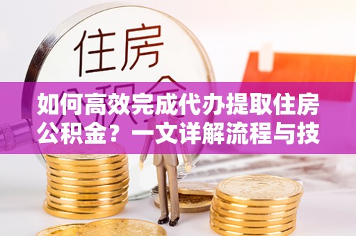 光明新区如何高效完成代办提取住房公积金？一文详解流程与技巧
