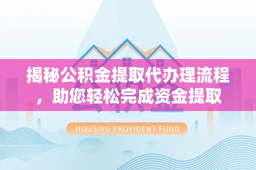 光明新区揭秘公积金提取代办理流程，助您轻松完成资金提取
