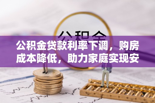 光明新区公积金贷款利率下调，购房成本降低，助力家庭实现安居梦