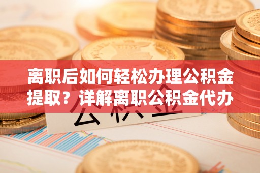 光明新区离职后如何轻松办理公积金提取？详解离职公积金代办提取流程