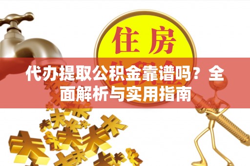 光明新区代办提取公积金靠谱吗？全面解析与实用指南