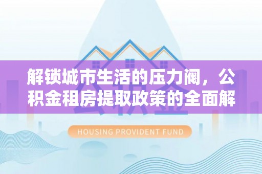光明新区解锁城市生活的压力阀，公积金租房提取政策的全面解析与实践指南