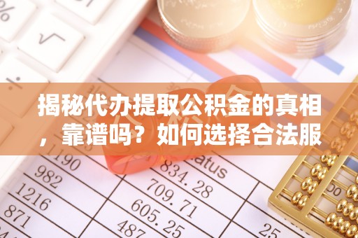 光明新区揭秘代办提取公积金的真相，靠谱吗？如何选择合法服务？