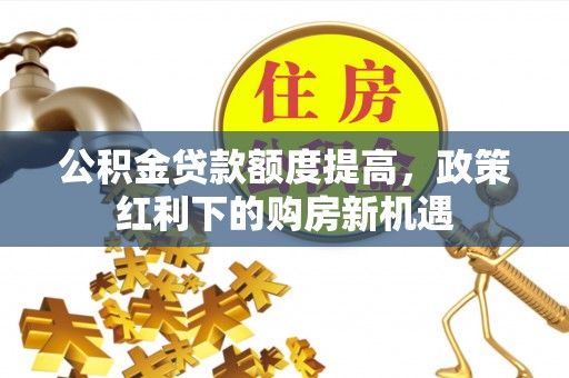 光明新区公积金贷款额度提高，政策红利下的购房新机遇