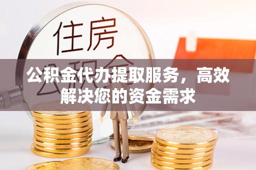光明新区公积金代办提取服务，高效解决您的资金需求