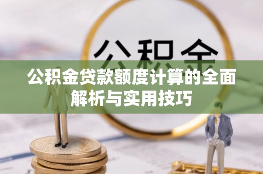 光明新区公积金贷款额度计算的全面解析与实用技巧