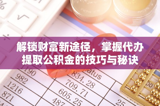 光明新区解锁财富新途径，掌握代办提取公积金的技巧与秘诀