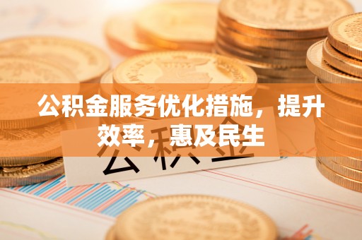 光明新区公积金服务优化措施，提升效率，惠及民生