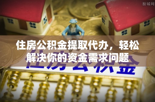 光明新区住房公积金提取代办，轻松解决你的资金需求问题