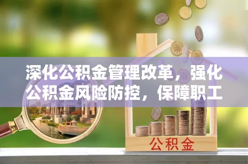 光明新区深化公积金管理改革，强化公积金风险防控，保障职工权益