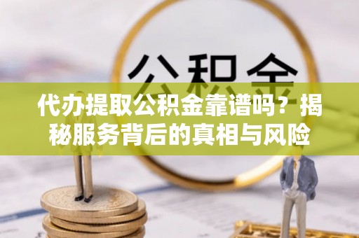 光明新区代办提取公积金靠谱吗？揭秘服务背后的真相与风险