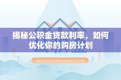 光明新区揭秘公积金贷款利率，如何优化你的购房计划
