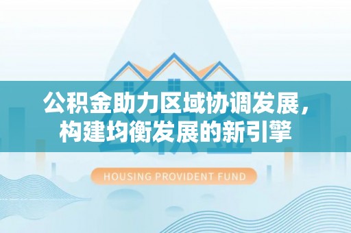 光明新区公积金助力区域协调发展，构建均衡发展的新引擎
