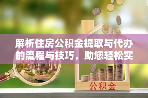 光明新区解析住房公积金提取与代办的流程与技巧，助您轻松实现资金流动