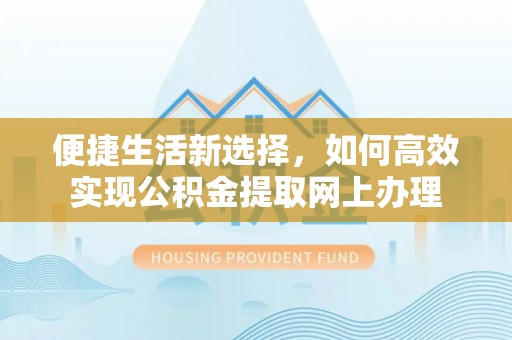 光明新区便捷生活新选择，如何高效实现公积金提取网上办理
