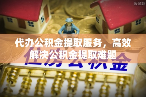 光明新区代办公积金提取服务，高效解决公积金提取难题