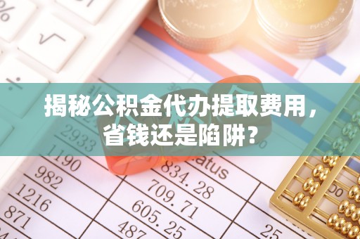 光明新区揭秘公积金代办提取费用，省钱还是陷阱？