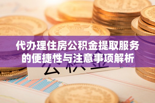 光明新区代办理住房公积金提取服务的便捷性与注意事项解析
