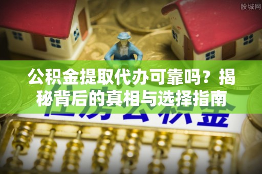 光明新区公积金提取代办可靠吗？揭秘背后的真相与选择指南