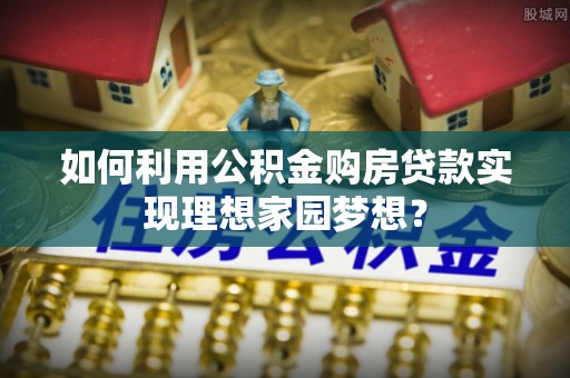 光明新区如何利用公积金购房贷款实现理想家园梦想？