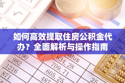光明新区如何高效提取住房公积金代办？全面解析与操作指南