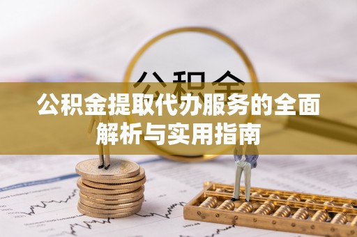 光明新区公积金提取代办服务的全面解析与实用指南