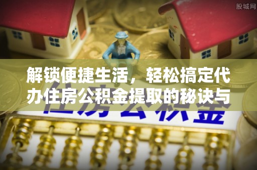 光明新区解锁便捷生活，轻松搞定代办住房公积金提取的秘诀与技巧