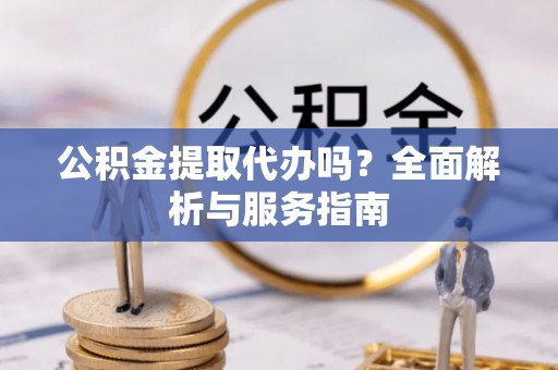 光明新区公积金提取代办吗？全面解析与服务指南