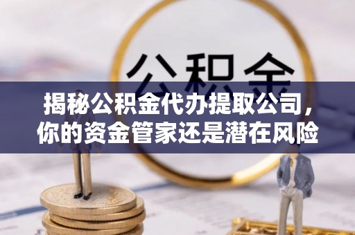 光明新区揭秘公积金代办提取公司，你的资金管家还是潜在风险？