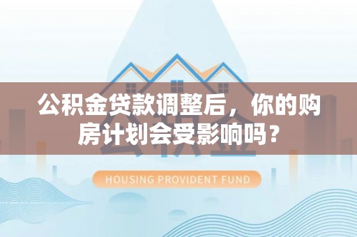 光明新区公积金贷款调整后，你的购房计划会受影响吗？
